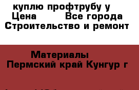 куплю профтрубу у  › Цена ­ 10 - Все города Строительство и ремонт » Материалы   . Пермский край,Кунгур г.